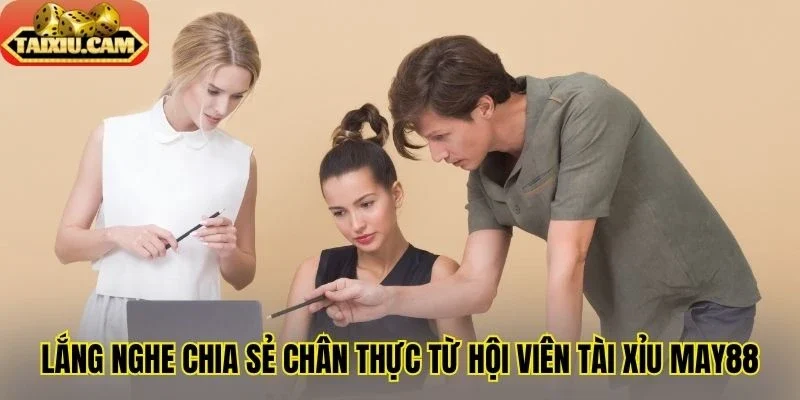 Lắng nghe chia sẻ chân thực từ hội viên tài xỉu May88